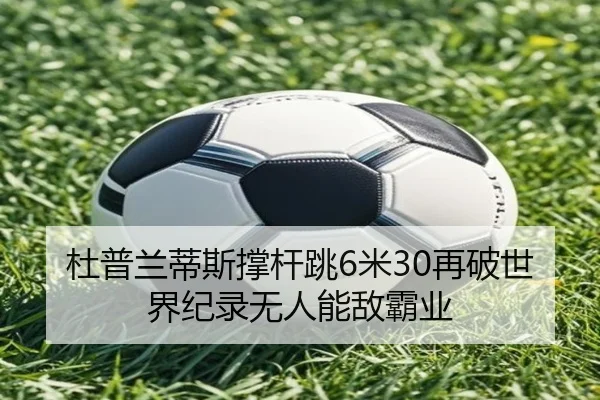 杜普兰蒂斯撑杆跳6米30再破世界纪录无人能敌霸业