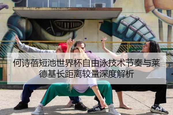 何诗蓓短池世界杯自由泳技术节奏与莱德基长距离较量深度解析