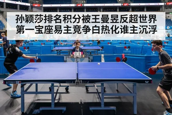 孙颖莎排名积分被王曼昱反超世界第一宝座易主竞争白热化谁主沉浮