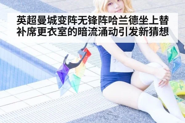 英超曼城变阵无锋阵哈兰德坐上替补席更衣室的暗流涌动引发新猜想