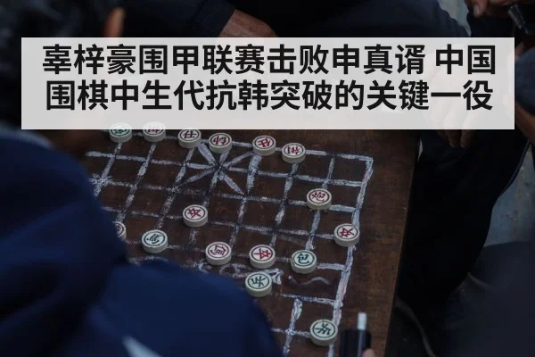 辜梓豪围甲联赛击败申真谞 中国围棋中生代抗韩突破的关键一役