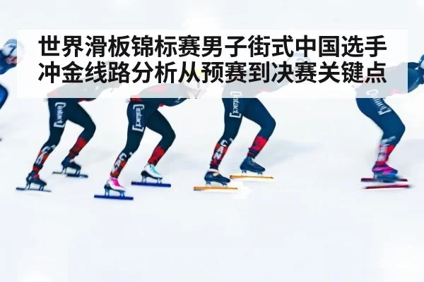世界滑板锦标赛男子街式中国选手冲金线路分析从预赛到决赛关键点