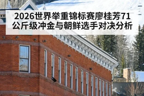 2026世界举重锦标赛廖桂芳71公斤级冲金与朝鲜选手对决分析