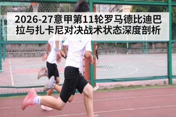 2026-27意甲第11轮罗马德比迪巴拉与扎卡尼对决战术状态深度剖析